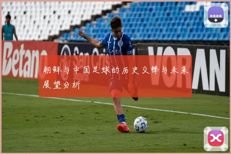 朝鲜与中国足球的历史交锋与未来展望分析
