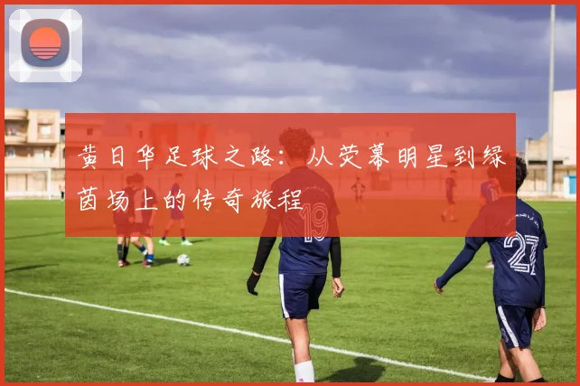 黄日华足球之路：从荧幕明星到绿茵场上的传奇旅程
