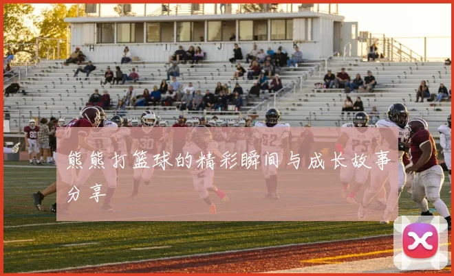 熊熊打篮球的精彩瞬间与成长故事分享