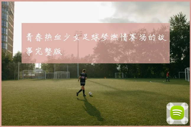 青春热血少女足球梦燃情赛场的故事完整版