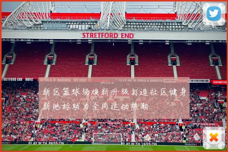 新区篮球场焕新升级打造社区健身新地标助力全民运动热潮