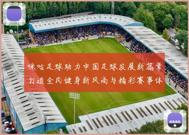 咪咕足球助力中国足球发展新篇章打造全民健身新风尚与精彩赛事体验