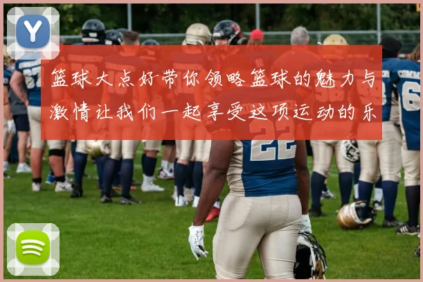 篮球大点好带你领略篮球的魅力与激情让我们一起享受这项运动的乐趣与团队精神