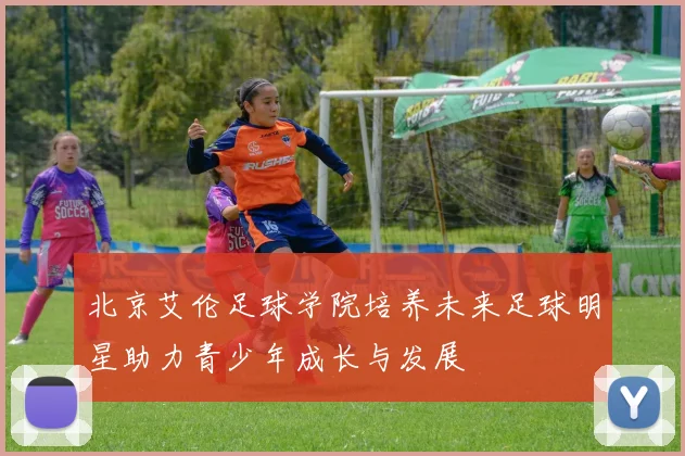北京艾伦足球学院培养未来足球明星助力青少年成长与发展