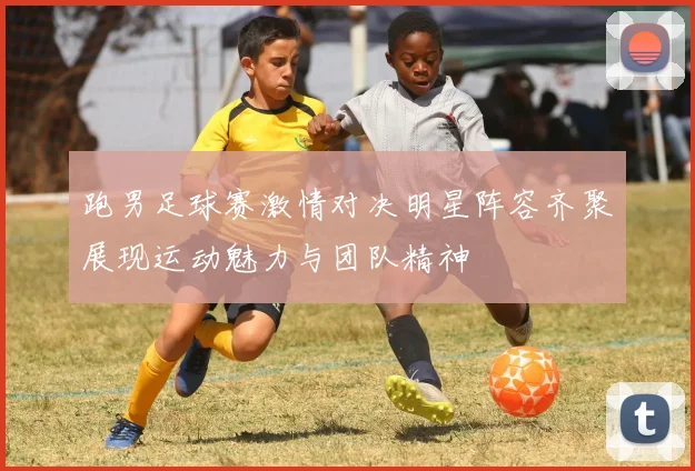 跑男足球赛激情对决明星阵容齐聚展现运动魅力与团队精神