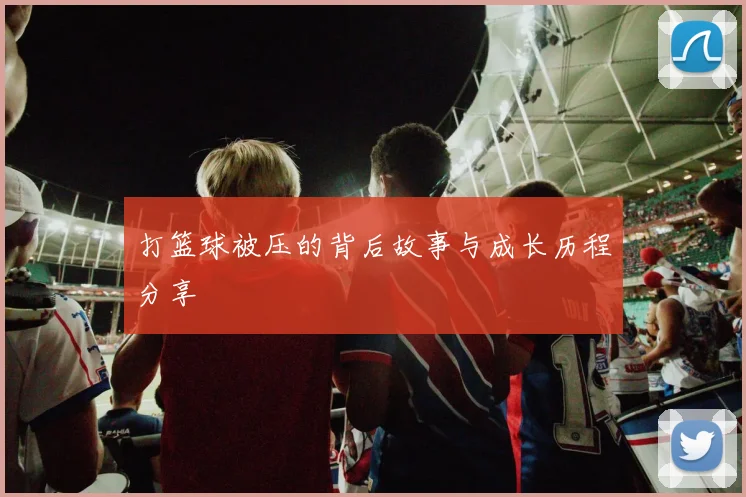 打篮球被压的背后故事与成长历程分享