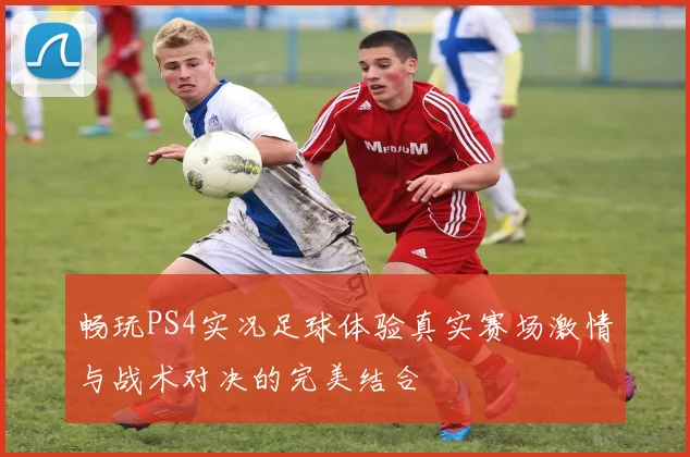 畅玩PS4实况足球体验真实赛场激情与战术对决的完美结合