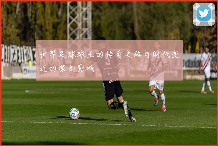 世界足球球王的传奇之路与时代变迁的深刻影响