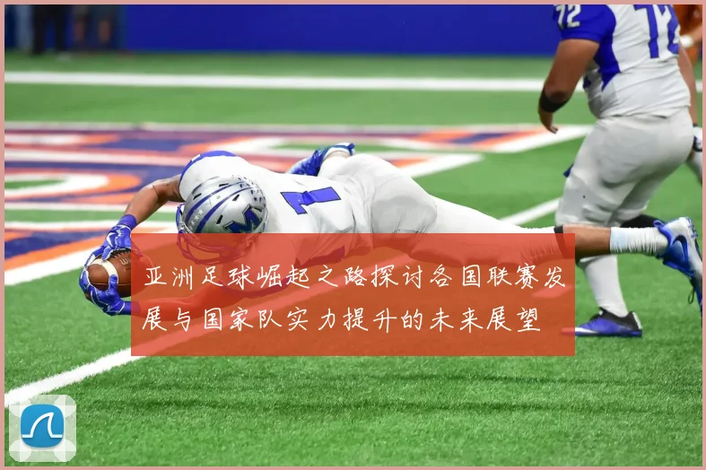 亚洲足球崛起之路探讨各国联赛发展与国家队实力提升的未来展望