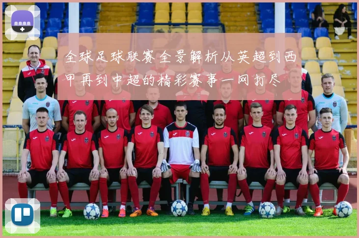 全球足球联赛全景解析从英超到西甲再到中超的精彩赛事一网打尽