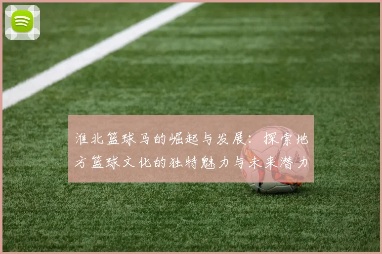 淮北篮球马的崛起与发展：探索地方篮球文化的独特魅力与未来潜力