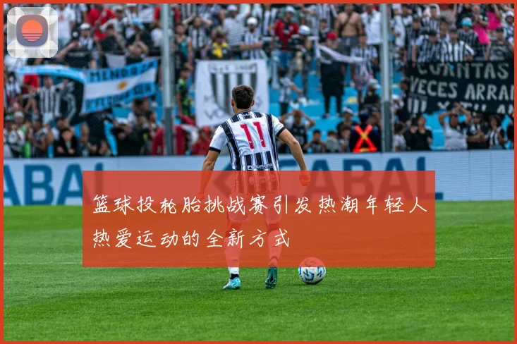 篮球投轮胎挑战赛引发热潮年轻人热爱运动的全新方式